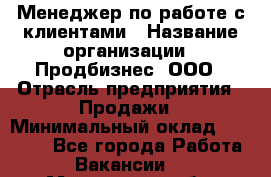 Менеджер по работе с клиентами › Название организации ­ Продбизнес, ООО › Отрасль предприятия ­ Продажи › Минимальный оклад ­ 25 000 - Все города Работа » Вакансии   . Московская обл.,Бронницы г.